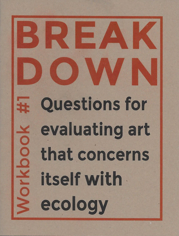 BREAK DOWN WORKBOOK #1: QUESTIONS FOR EVALUATING ART THAT CONCERNS ITSELF WITH ECOLOGY