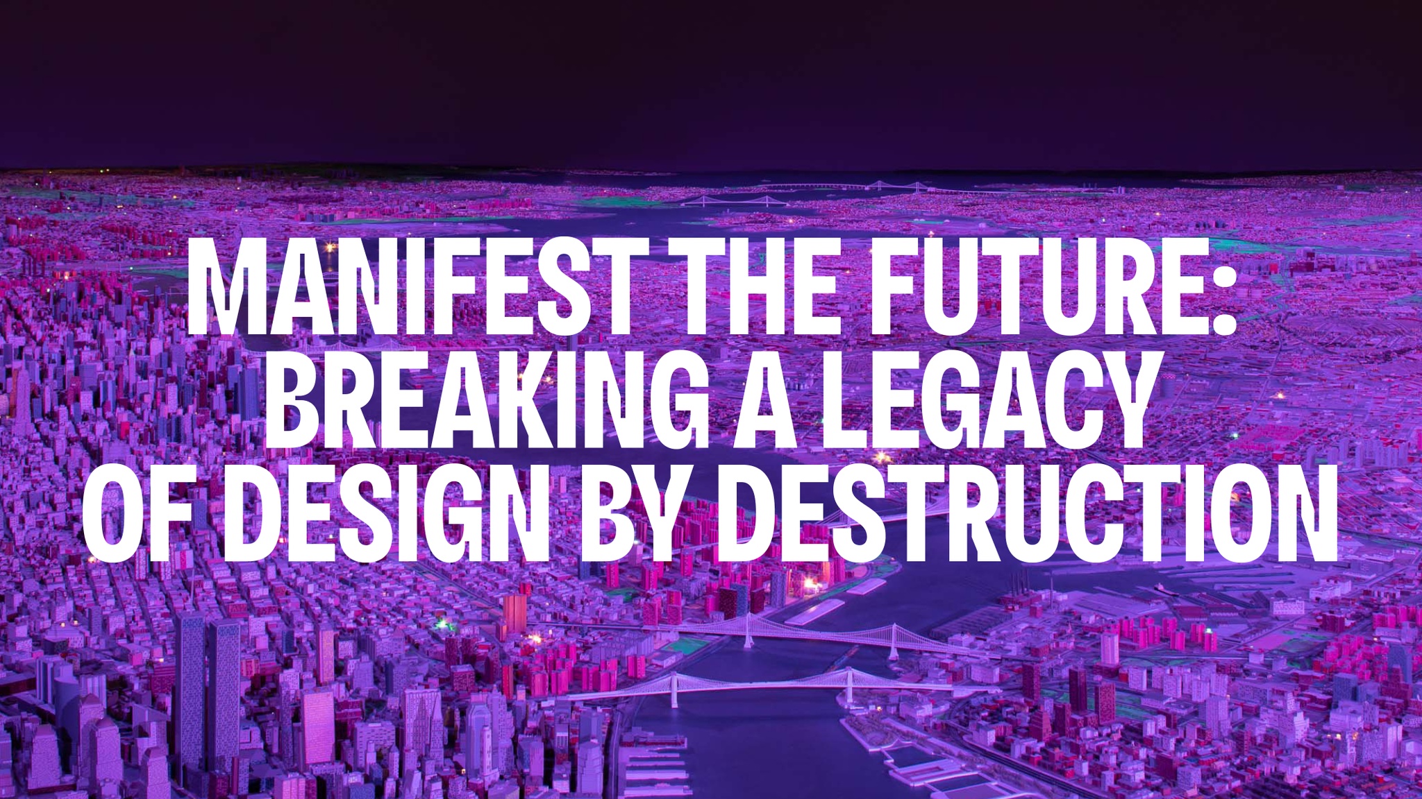 The essay title Manifest thee Future: Breaking a Legacy of Design by Destruction. The words are in white type over a model of New York City bathed in purple light.