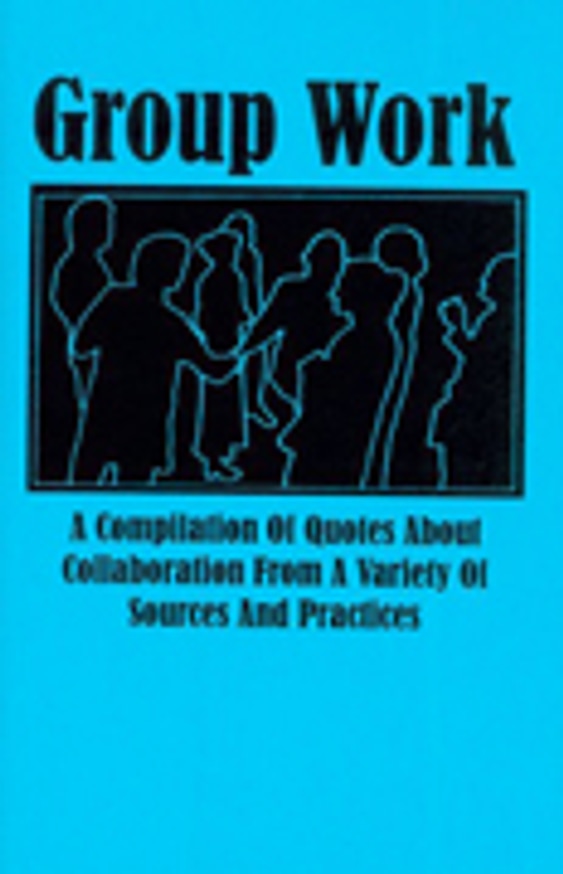 Group Work : A Compilation of Quotes about Collaboration from a Variety of Sources and Practices