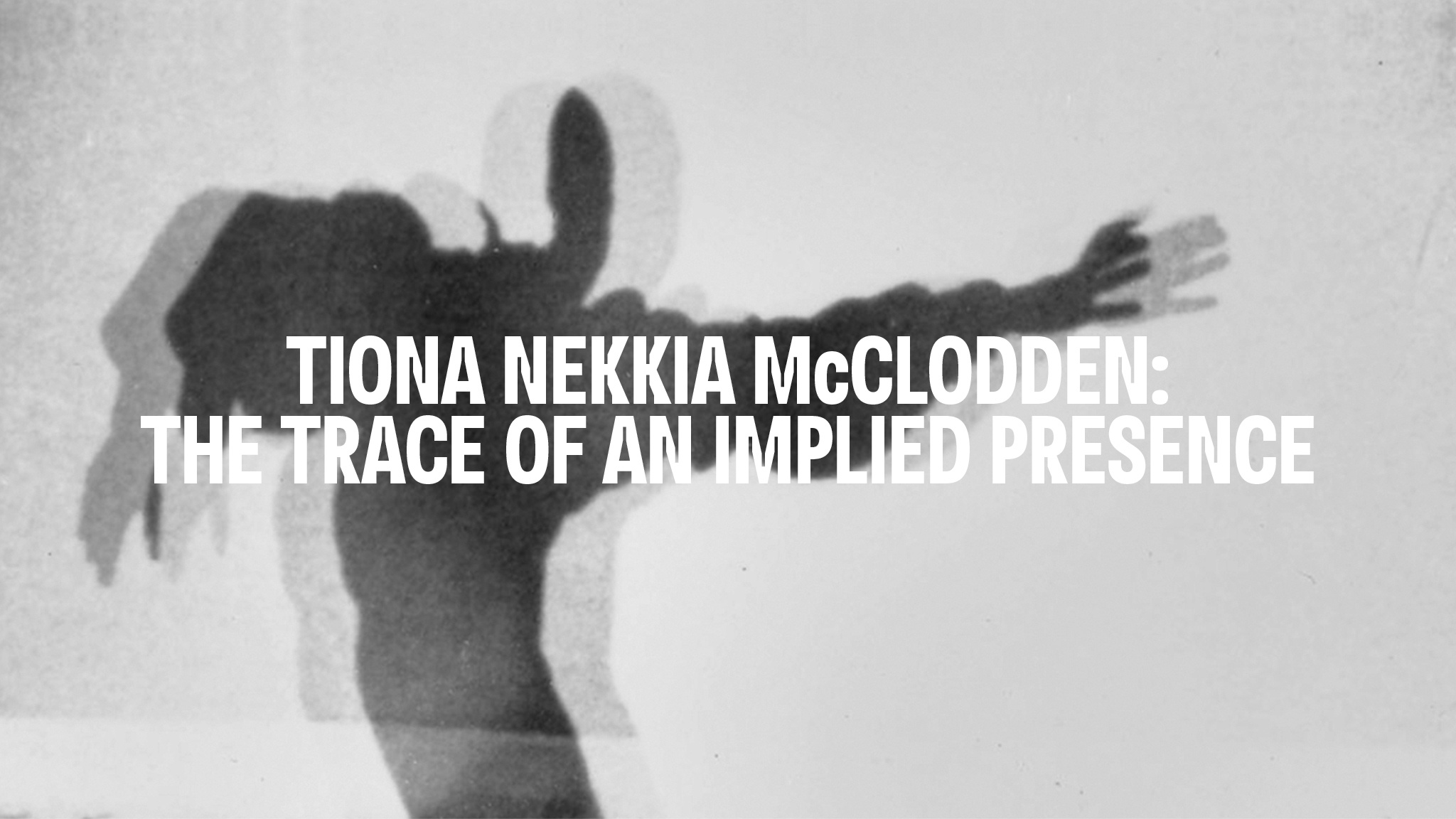 The blurry, black-and-white shadow of a human figure is seen cast on a wall. The shadow appears as if double exposed in a photograph. Over the image in white text reads Tiona Nekkia McClodden: The Trace of an Implied Presence.