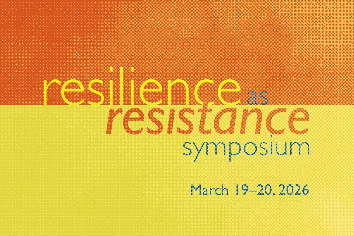A graphic with orange on the top half and yellow on the bottom half with the words Resilience as Resistance Symposium, March 19-20, 2026