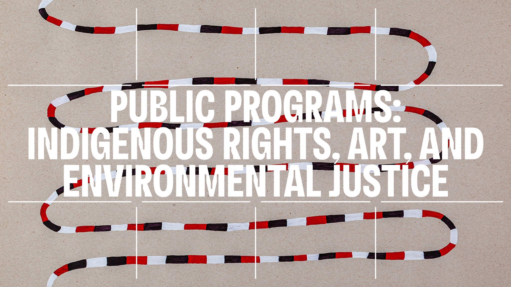 The event title Public Programs: Indigenous Rights, Art, and Environmental Justice superimposed in white text on a drawing. The drawing shows a continuous line that doubles back on itself to create six roughly parallel lines on a sand-colored background. The line is made up of alternating red, white, and black segments, vaguely resembling a snake's patterning.