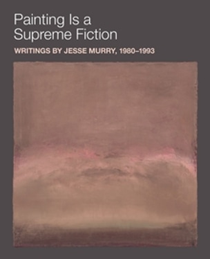 Painting is a Supreme Fiction: Writings by Jesse Murry, 1980–1993